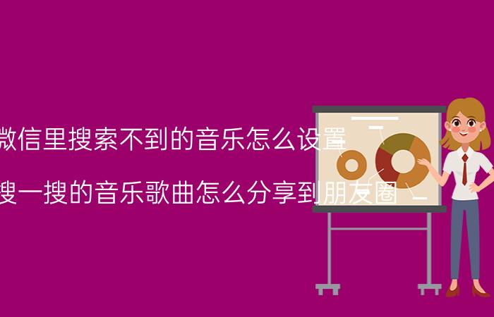 微信里搜索不到的音乐怎么设置 微信搜一搜的音乐歌曲怎么分享到朋友圈？